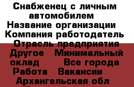 Снабженец с личным автомобилем › Название организации ­ Компания-работодатель › Отрасль предприятия ­ Другое › Минимальный оклад ­ 1 - Все города Работа » Вакансии   . Архангельская обл.,Северодвинск г.